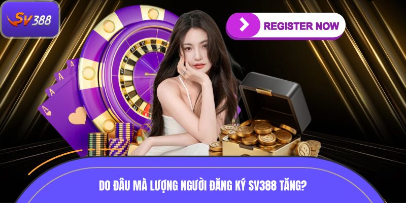 Do đâu mà lượng người đăng ký SV388 không ngừng tăng?